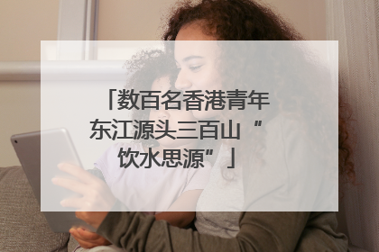 数百名香港青年东江源头三百山“饮水思源”